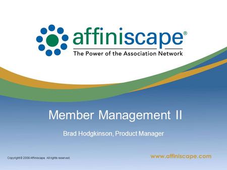 Copyright © 2008 Affiniscape. All rights reserved. Member Management II Brad Hodgkinson, Product Manager.