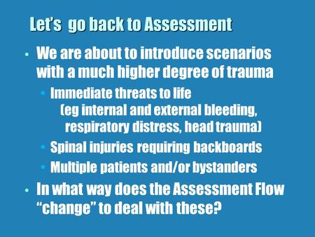 Lets go back to Assessment We are about to introduce scenarios with a much higher degree of trauma Immediate threats to life (eg internal and external.
