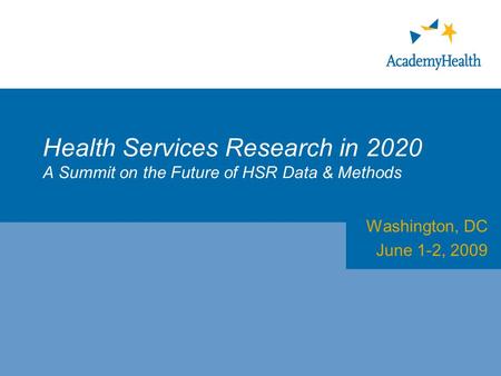 Health Services Research in 2020 A Summit on the Future of HSR Data & Methods Washington, DC June 1-2, 2009.