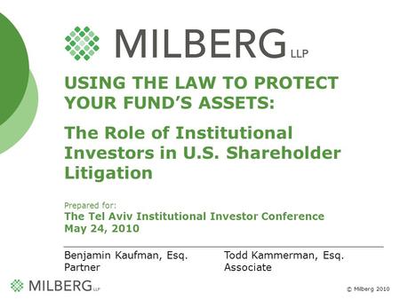 © Milberg 2010 1 USING THE LAW TO PROTECT YOUR FUNDS ASSETS: The Role of Institutional Investors in U.S. Shareholder Litigation Prepared for: The Tel Aviv.