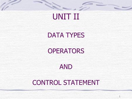 UNIT II DATA TYPES OPERATORS AND CONTROL STATEMENT 1.