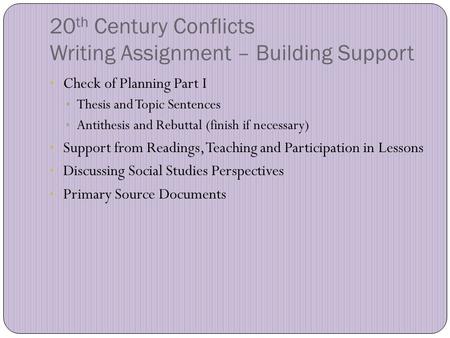 20 th Century Conflicts Writing Assignment – Building Support Check of Planning Part I Thesis and Topic Sentences Antithesis and Rebuttal (finish if necessary)