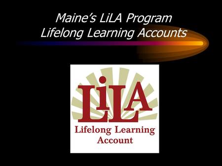 Maines LiLA Program Lifelong Learning Accounts. Why LiLA for Maine? Maine had a higher share of high school graduates than the nation in 2000 (85.4 to.