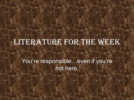 Literature for the Week Youre responsible…even if youre not here.