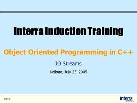 Slide: 1 Interra Induction Training Object Oriented Programming in C++ IO Streams Kolkata, July 25, 2005.