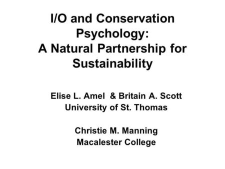 I/O and Conservation Psychology: A Natural Partnership for Sustainability Elise L. Amel & Britain A. Scott University of St. Thomas Christie M. Manning.
