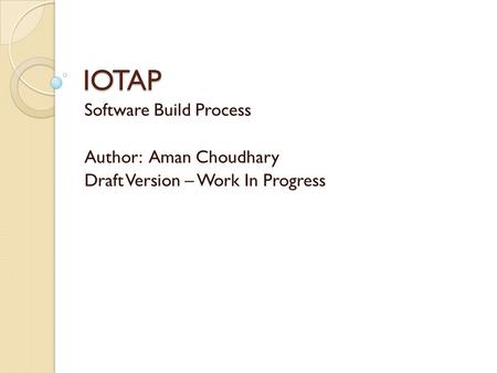 IOTAP Software Build Process Author: Aman Choudhary Draft Version – Work In Progress.