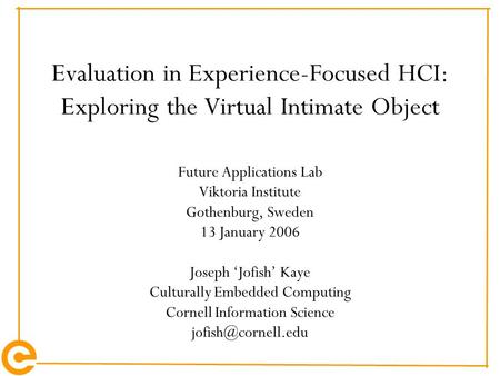 Evaluation in Experience-Focused HCI: Exploring the Virtual Intimate Object Future Applications Lab Viktoria Institute Gothenburg, Sweden 13 January 2006.