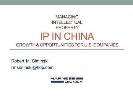 MANAGING INTELLECTUAL PROPERTY IP IN CHINA GROWTH & OPPORTUNITIES FOR U.S. COMPANIES Robert M. Siminski