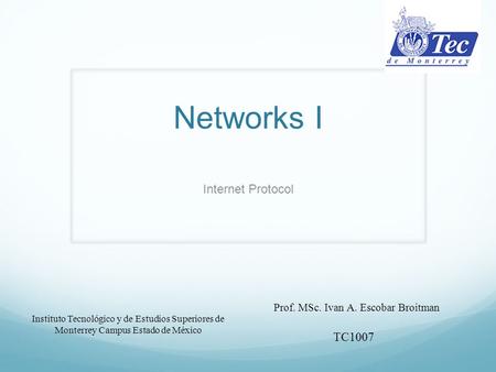 Networks I Internet Protocol Instituto Tecnológico y de Estudios Superiores de Monterrey Campus Estado de México Prof. MSc. Ivan A. Escobar Broitman TC1007.