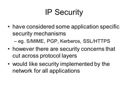 IP Security have considered some application specific security mechanisms –eg. S/MIME, PGP, Kerberos, SSL/HTTPS however there are security concerns that.