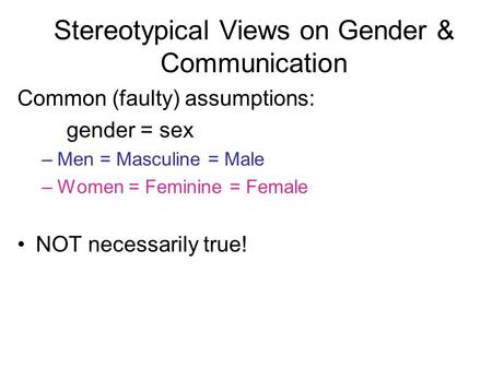 Common (faulty) assumptions: gender = sex –Men = Masculine = Male –Women = Feminine = Female NOT necessarily true! Stereotypical Views on Gender & Communication.