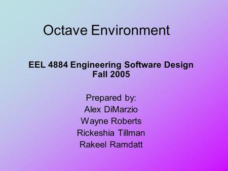 Octave Environment EEL 4884 Engineering Software Design Fall 2005 Prepared by: Alex DiMarzio Wayne Roberts Rickeshia Tillman Rakeel Ramdatt.