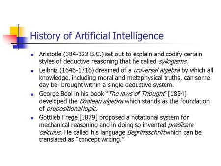 History of Artificial Intelligence Aristotle (384-322 B.C.) set out to explain and codify certain styles of deductive reasoning that he called syllogisms.
