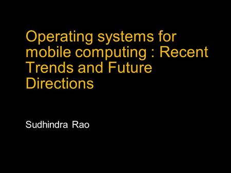 Operating systems for mobile computing : Recent Trends and Future Directions Sudhindra Rao.