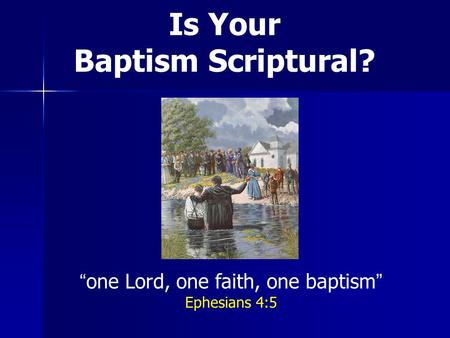 Is Your Baptism Scriptural? one Lord, one faith, one baptism Ephesians 4:5.