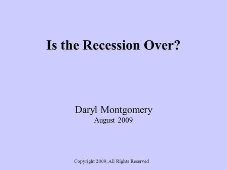 Is the Recession Over? Daryl Montgomery August 2009 Copyright 2009, All Rights Reserved.