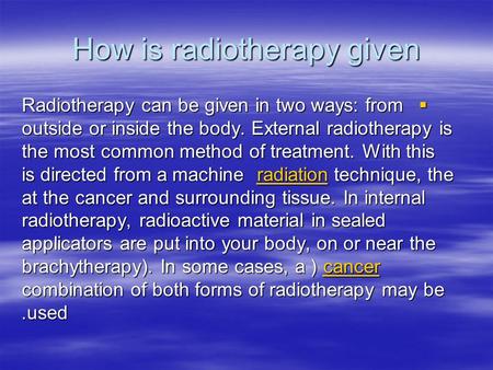 How is radiotherapy given Radiotherapy can be given in two ways: from outside or inside the body. External radiotherapy is the most common method of treatment.