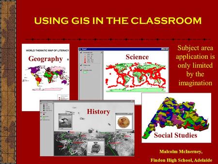 USING GIS IN THE CLASSROOM Malcolm McInerney, Findon High School, Adelaide GeographyScience History Social Studies Science Subject area application is.