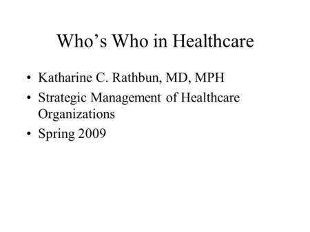 Whos Who in Healthcare Katharine C. Rathbun, MD, MPH Strategic Management of Healthcare Organizations Spring 2009.