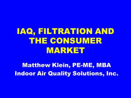 IAQ, FILTRATION AND THE CONSUMER MARKET Matthew Klein, PE-ME, MBA Indoor Air Quality Solutions, Inc.