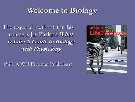 Welcome to Biology The required textbook for this course is Jay Phelans What is Life: A Guide to Biology with Physiology ( © 2010, W.H Freeman Publishers)
