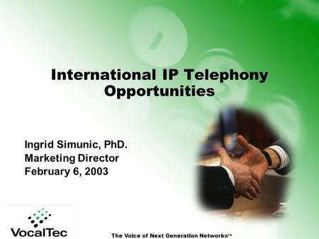 The Voice of Next Generation Networks TM International IP Telephony Opportunities Ingrid Simunic, PhD. Marketing Director February 6, 2003.