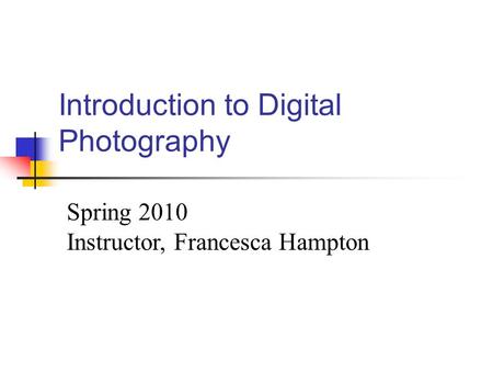 Introduction to Digital Photography Spring 2010 Instructor, Francesca Hampton.