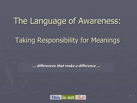1 The Language of Awareness: Taking Responsibility for Meanings … differences that make a difference...