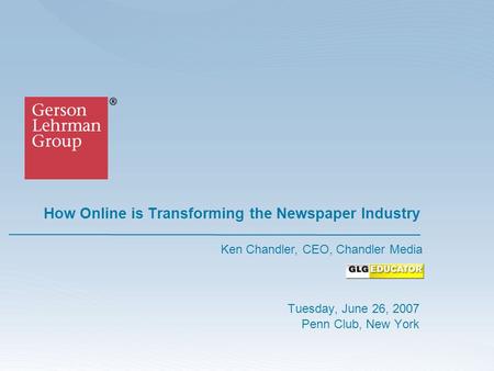 How Online is Transforming the Newspaper Industry Tuesday, June 26, 2007 Penn Club, New York Ken Chandler, CEO, Chandler Media.
