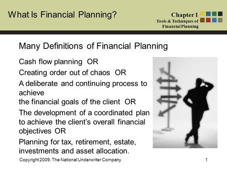What Is Financial Planning? Chapter 1 Tools & Techniques of Financial Planning Copyright 2009, The National Underwriter Company1 Many Definitions of Financial.