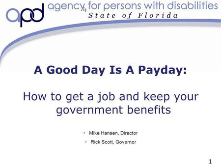 A Good Day Is A Payday: How to get a job and keep your government benefits Mike Hansen, Director Rick Scott, Governor 1.
