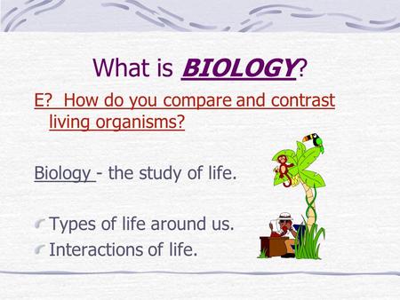 What is BIOLOGY? E? How do you compare and contrast living organisms?