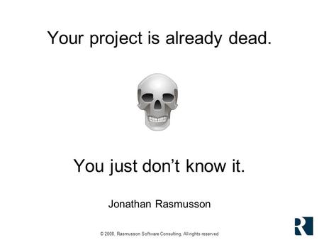 © 2008, Rasmusson Software Consulting, All rights reserved Your project is already dead. You just dont know it. Jonathan Rasmusson.