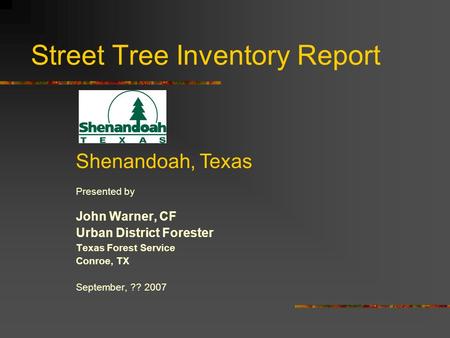 Street Tree Inventory Report Presented by John Warner, CF Urban District Forester Texas Forest Service Conroe, TX September, ?? 2007 Shenandoah, Texas.