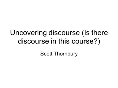 Uncovering discourse (Is there discourse in this course?) Scott Thornbury.