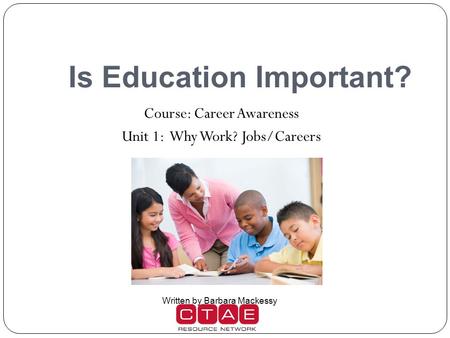 Is Education Important? Course: Career Awareness Unit 1: Why Work? Jobs/Careers Written by Barbara Mackessy.