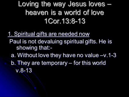 Loving the way Jesus loves – heaven is a world of love 1Cor.13:8-13 1. Spiritual gifts are needed now Paul is not devaluing spiritual gifts. He is showing.