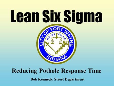 Lean Six Sigma Reducing Pothole Response Time Bob Kennedy, Street Department.