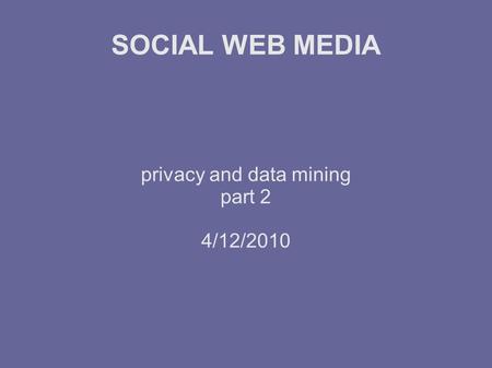 SOCIAL WEB MEDIA privacy and data mining part 2 4/12/2010.