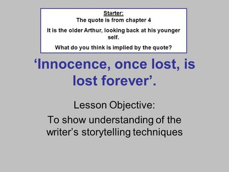 Innocence, once lost, is lost forever. Lesson Objective: To show understanding of the writers storytelling techniques Starter: The quote is from chapter.