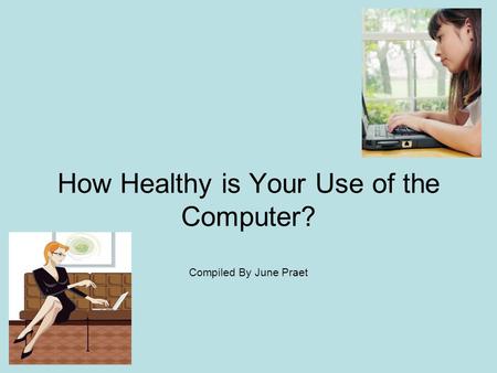 How Healthy is Your Use of the Computer? Compiled By June Praet.