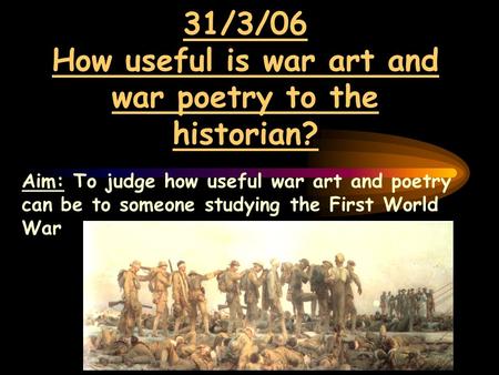 31/3/06 How useful is war art and war poetry to the historian? Aim: To judge how useful war art and poetry can be to someone studying the First World War.