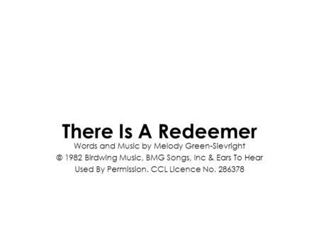 Words and Music by Melody Green-Sievright © 1982 Birdwing Music, BMG Songs, Inc & Ears To Hear Used By Permission. CCL Licence No. 286378 There Is A Redeemer.