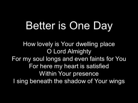 Better is One Day How lovely is Your dwelling place O Lord Almighty For my soul longs and even faints for You For here my heart is satisfied Within Your.