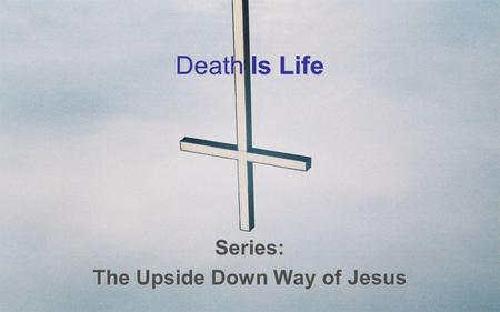 Death Is Life Series: The Upside Down Way of Jesus.
