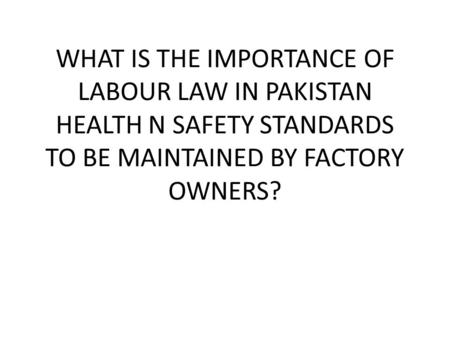 WHAT IS THE IMPORTANCE OF LABOUR LAW IN PAKISTAN HEALTH N SAFETY STANDARDS TO BE MAINTAINED BY FACTORY OWNERS?