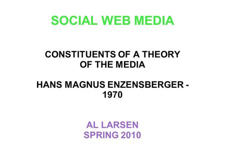 SOCIAL WEB MEDIA CONSTITUENTS OF A THEORY OF THE MEDIA HANS MAGNUS ENZENSBERGER - 1970 AL LARSEN SPRING 2010.