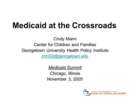 Medicaid at the Crossroads Cindy Mann Center for Children and Families Georgetown University Health Policy Institute Medicaid Summit.