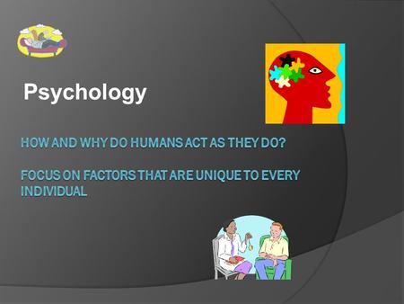 Psychology HOW AND WHY DO HUMANS ACT AS THEY DO? FOCUS ON FACTORS THAT ARE UNIQUE TO EVERY INDIVIDUAL.